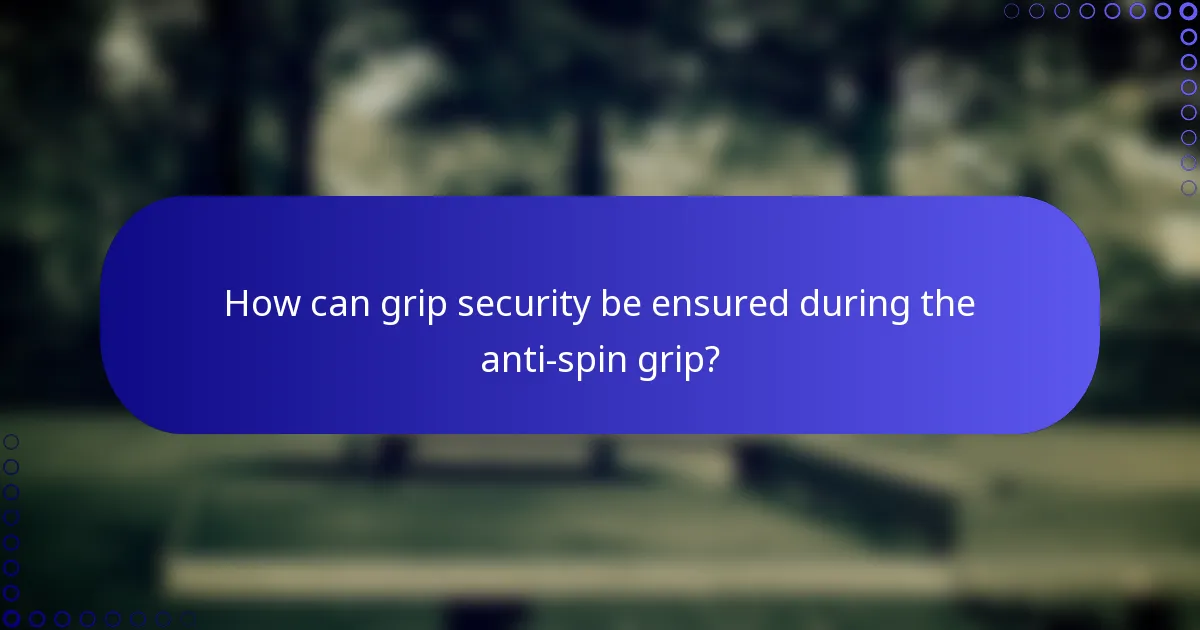 How can grip security be ensured during the anti-spin grip?