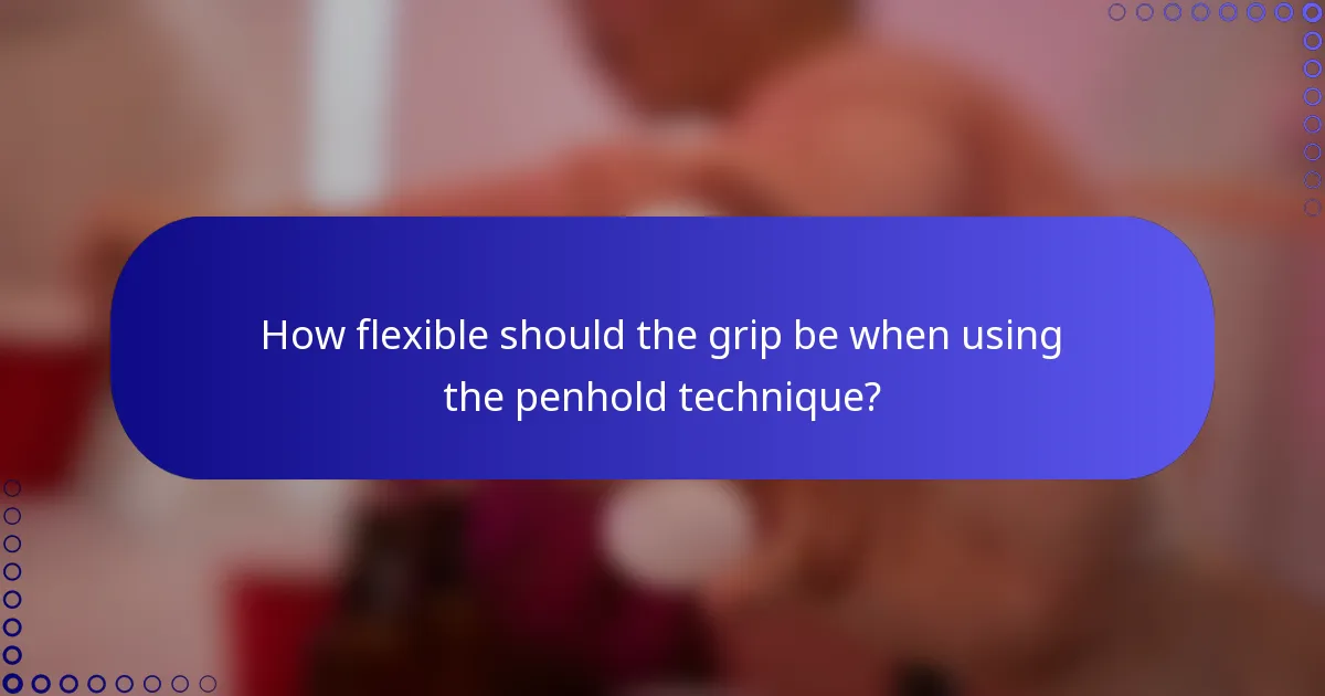 How flexible should the grip be when using the penhold technique?