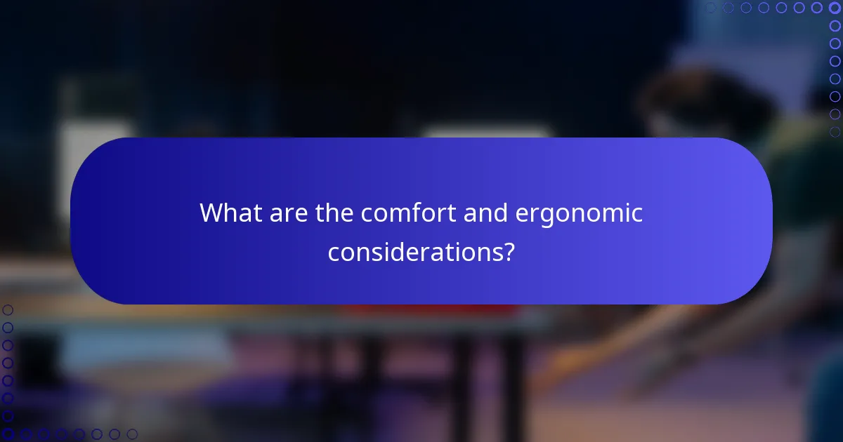 What are the comfort and ergonomic considerations?