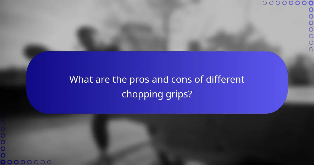 What are the pros and cons of different chopping grips?