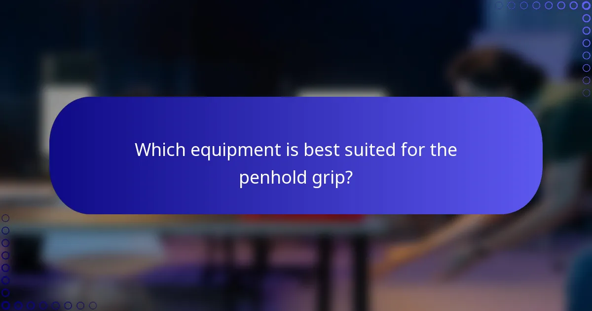 Which equipment is best suited for the penhold grip?